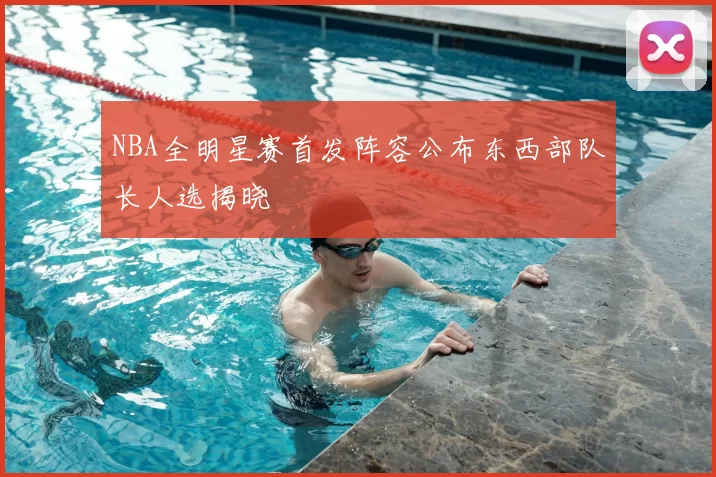NBA全明星赛首发阵容公布东西部队长人选揭晓