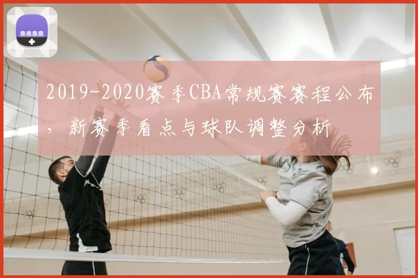2019-2020赛季CBA常规赛赛程公布，新赛季看点与球队调整分析