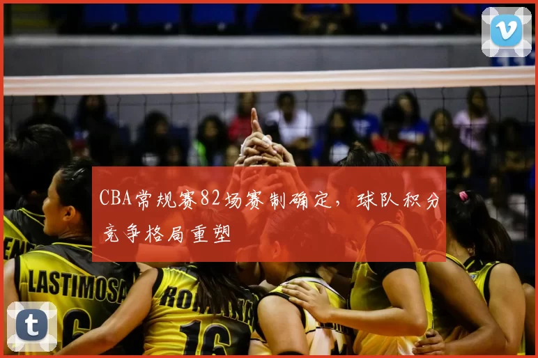 CBA常规赛82场赛制确定，球队积分竞争格局重塑