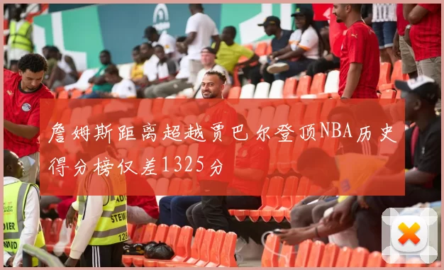 詹姆斯距离超越贾巴尔登顶NBA历史得分榜仅差1325分