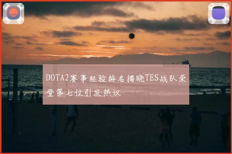 DOTA2赛事经验排名揭晓TES战队荣登第七位引发热议