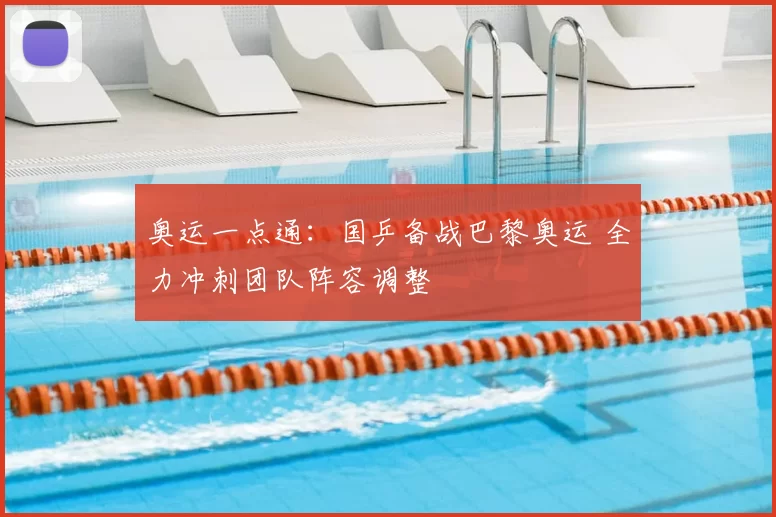 奥运一点通：国乒备战巴黎奥运 全力冲刺团队阵容调整