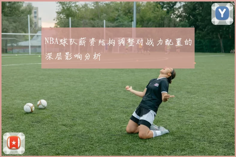 NBA球队薪资结构调整对战力配置的深层影响分析