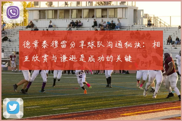 德章泰穆雷分享球队沟通秘诀：相互欣赏与谦逊是成功的关键