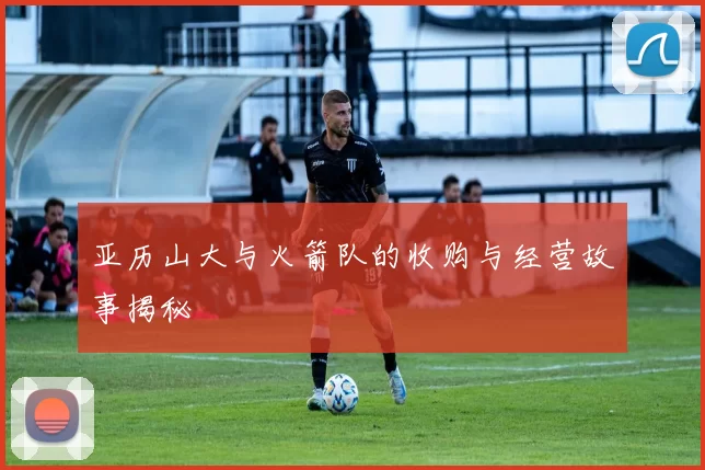 亚历山大与火箭队的收购与经营故事揭秘