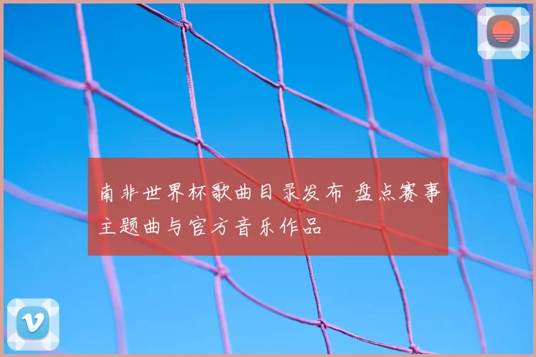 南非世界杯歌曲目录发布 盘点赛事主题曲与官方音乐作品