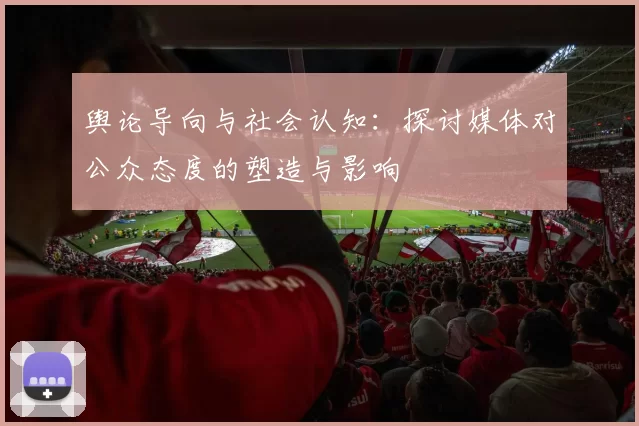 舆论导向与社会认知：探讨媒体对公众态度的塑造与影响