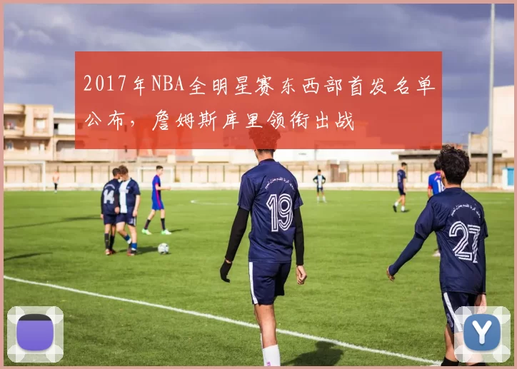 2017年NBA全明星赛东西部首发名单公布，詹姆斯库里领衔出战