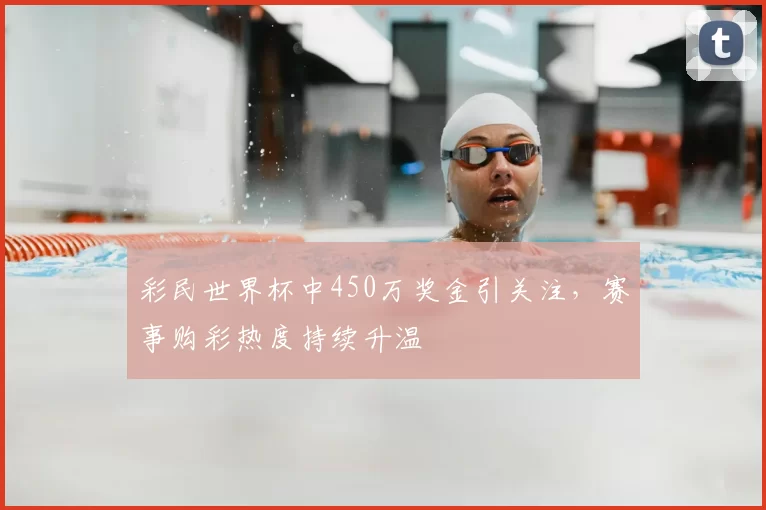 彩民世界杯中450万奖金引关注，赛事购彩热度持续升温