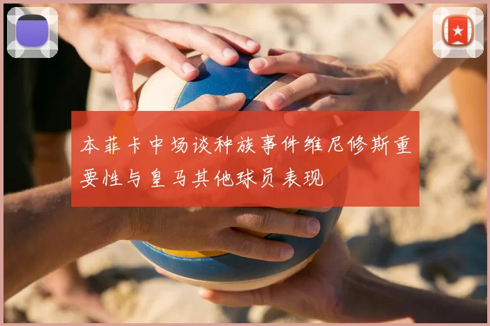 本菲卡中场谈种族事件维尼修斯重要性与皇马其他球员表现