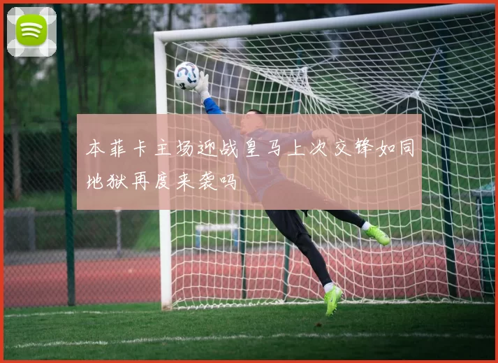 本菲卡主场迎战皇马上次交锋如同地狱再度来袭吗