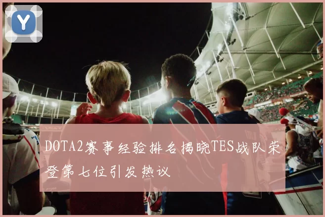 DOTA2赛事经验排名揭晓TES战队荣登第七位引发热议