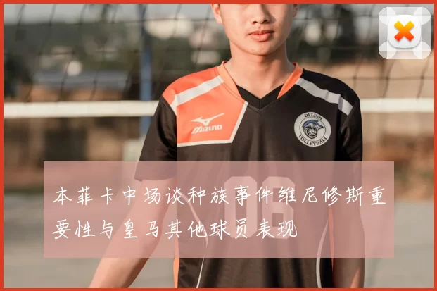 本菲卡中场谈种族事件维尼修斯重要性与皇马其他球员表现