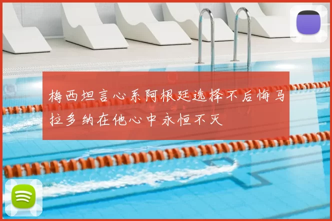 梅西坦言心系阿根廷选择不后悔马拉多纳在他心中永恒不灭