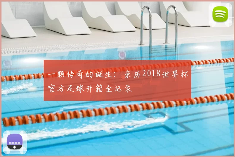 一颗传奇的诞生:亲历2018世界杯官方足球开箱全记录