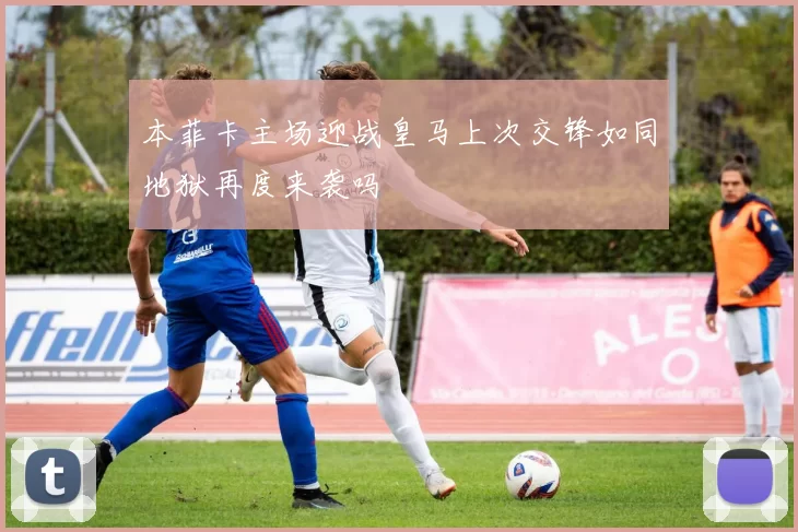 本菲卡主场迎战皇马上次交锋如同地狱再度来袭吗