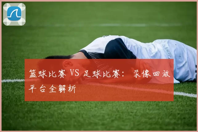 篮球比赛 VS 足球比赛：录像回放平台全解析