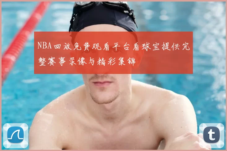 NBA回放免费观看平台看球宝提供完整赛事录像与精彩集锦