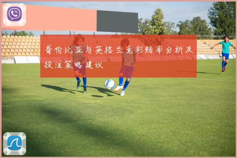哥伦比亚与英格兰竞彩赔率分析及投注策略建议