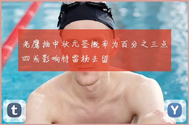 老鹰抽中状元签概率为百分之三点四或影响特雷杨去留