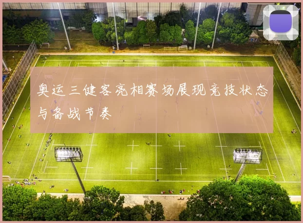 奥运三健客亮相赛场展现竞技状态与备战节奏