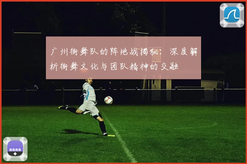 广州街舞队的阵地战揭秘:深度解析街舞文化与团队精神的交融