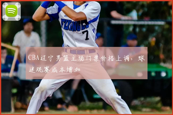 CBA辽宁男篮主场门票价格上调，球迷观赛成本增加
