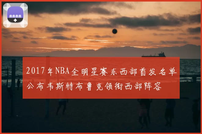 2017年NBA全明星赛东西部首发名单公布韦斯特布鲁克领衔西部阵容