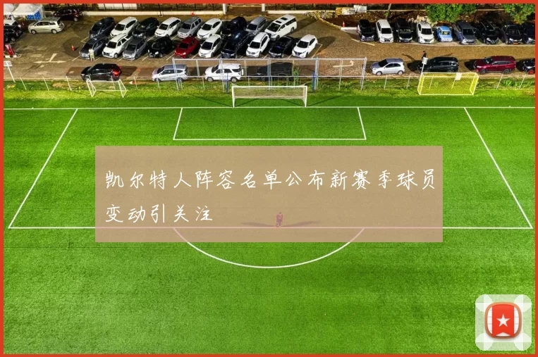 凯尔特人阵容名单公布新赛季球员变动引关注