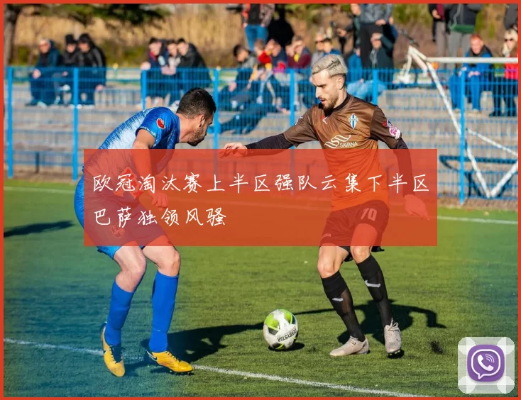 欧冠淘汰赛上半区强队云集下半区巴萨独领风骚