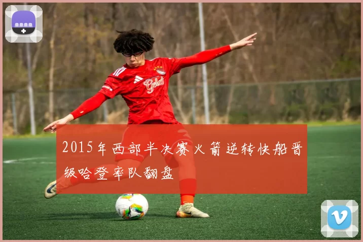2015年西部半决赛火箭逆转快船晋级哈登率队翻盘