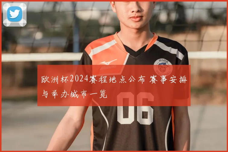 欧洲杯2024赛程地点公布 赛事安排与举办城市一览
