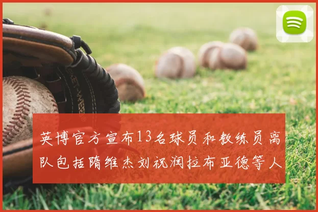 英博官方宣布13名球员和教练员离队包括隋维杰刘祝润拉布亚德等人