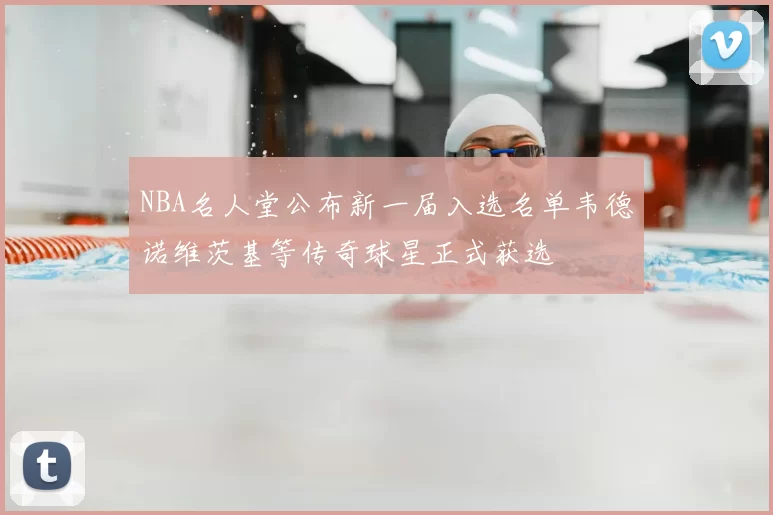 NBA名人堂公布新一届入选名单韦德诺维茨基等传奇球星正式获选