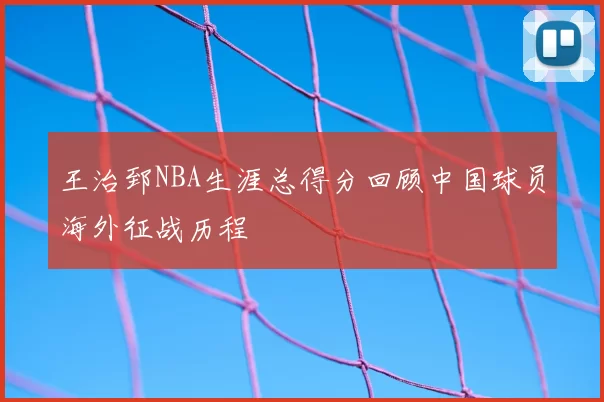 王治郅NBA生涯总得分回顾中国球员海外征战历程