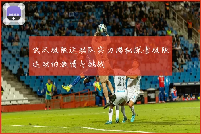 武汉极限运动队实力揭秘探索极限运动的激情与挑战
