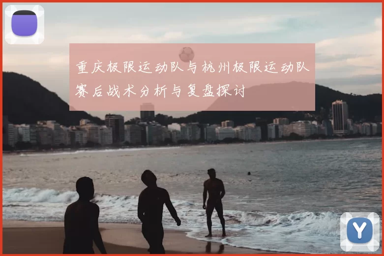 重庆极限运动队与杭州极限运动队赛后战术分析与复盘探讨