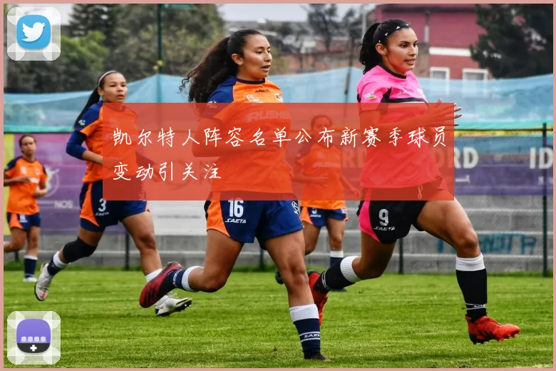 凯尔特人阵容名单公布新赛季球员变动引关注