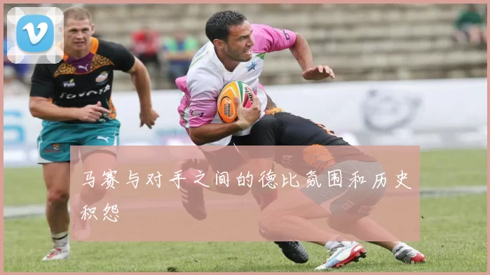 马赛与对手之间的德比氛围和历史积怨