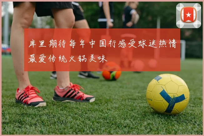 库里期待每年中国行感受球迷热情最爱传统火锅美味