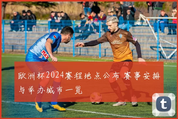 欧洲杯2024赛程地点公布 赛事安排与举办城市一览