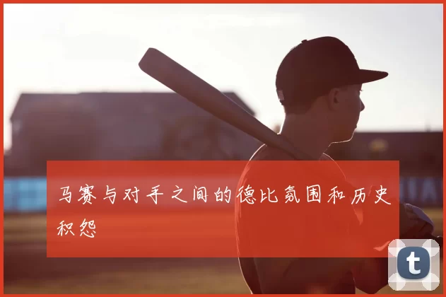 马赛与对手之间的德比氛围和历史积怨