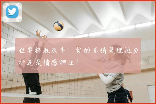 世界杯狂欢季：你的竞猜是理性分析还是情感押注？