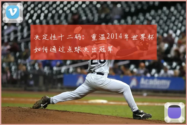 决定性十二码:重温2014年世界杯如何通过点球决出冠军