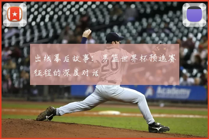 出线幕后故事：男篮世界杯预选赛征程的深度对话