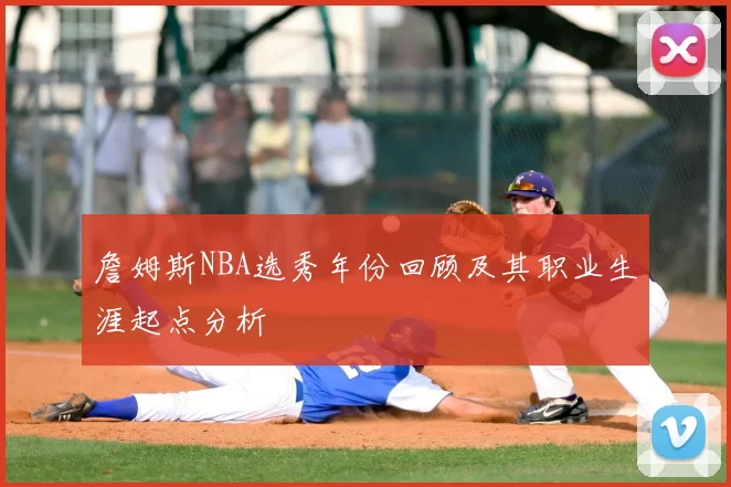 詹姆斯NBA选秀年份回顾及其职业生涯起点分析