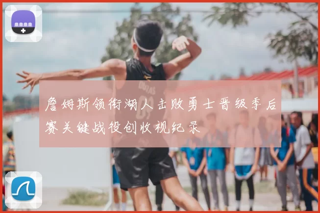 詹姆斯领衔湖人击败勇士晋级季后赛关键战役创收视纪录