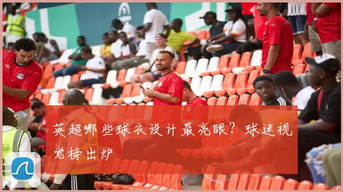 英超哪些球衣设计最亮眼？球迷视觉榜出炉