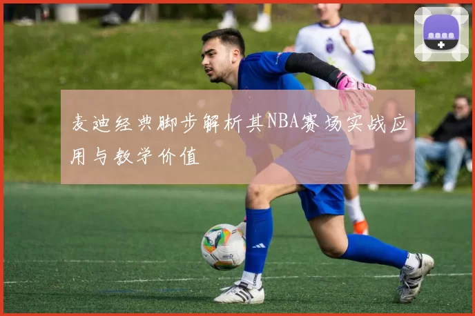 麦迪经典脚步解析其NBA赛场实战应用与教学价值