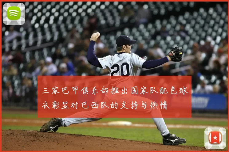三家巴甲俱乐部推出国家队配色球衣彰显对巴西队的支持与热情